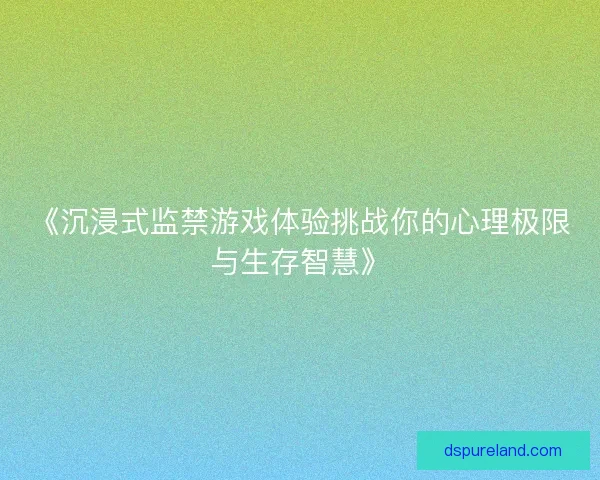 《沉浸式监禁游戏体验挑战你的心理极限与生存智慧》