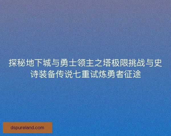 探秘地下城与勇士领主之塔极限挑战与史诗装备传说七重试炼勇者征途